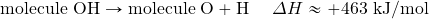 \text{molecule }\ce{OH}\rightarrow \text{molecule O}+\ce{H}\hspace{5mm}\Delta H\approx +463\text{ kJ/mol}