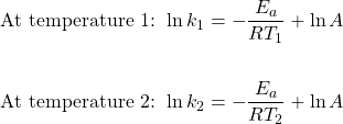 \begin{align*} \text{At temperature 1: }\ln k_1&=-\dfrac{E_a}{RT_1}+\ln A \\ \\ \text{At temperature 2: }\ln k_2&=-\dfrac{E_a}{RT_2}+\ln A \end{align*}