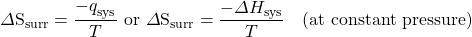 \Delta\text{S}_\text{surr}=\dfrac{{-q}_{\text{sys}}}{T}\text{ or }\Delta\text{S}_\text{surr}=\dfrac{-\Delta H_{\text{sys}}}{T}\hspace{1em}\text{(at constant pressure)}