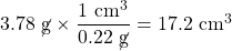 3.78\text{ \cancel{g}}\times \dfrac{1\text{ cm}^3}{0.22\text{ \cancel{g}}}=17.2\text{ cm}^3