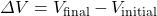 \Delta V=V_{\text{final}}-V_{\text{initial}}